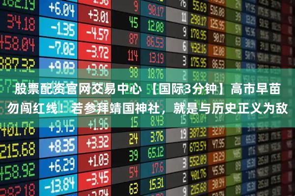 股票配资官网交易中心 【国际3分钟】高市早苗勿闯红线！若参拜靖国神社，就是与历史正义为敌