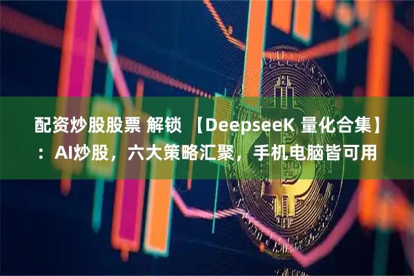 配资炒股股票 解锁 【DeepseeK 量化合集】：AI炒股，六大策略汇聚，手机电脑皆可用
