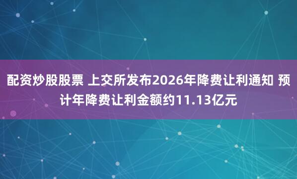配资炒股股票 上交所发布2026年降费让利通知 预计年降费让利金额约11.13亿元