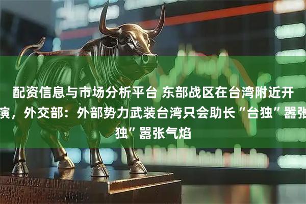 配资信息与市场分析平台 东部战区在台湾附近开展军演，外交部：外部势力武装台湾只会助长“台独”嚣张气焰