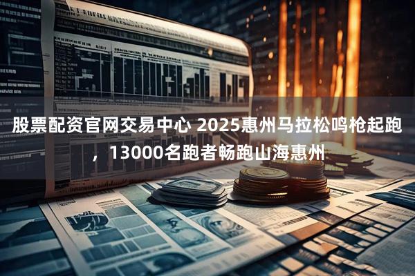 股票配资官网交易中心 2025惠州马拉松鸣枪起跑，13000名跑者畅跑山海惠州