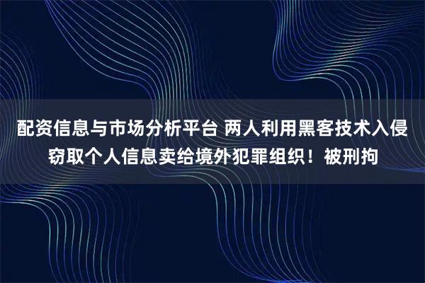 配资信息与市场分析平台 两人利用黑客技术入侵窃取个人信息卖给境外犯罪组织！被刑拘