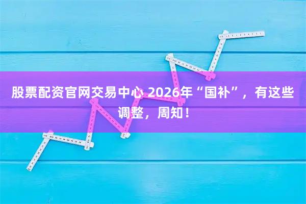 股票配资官网交易中心 2026年“国补”，有这些调整，周知！