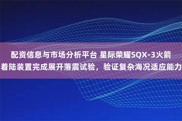 配资信息与市场分析平台 星际荣耀SQX-3火箭着陆装置完成展开落震试验，验证复杂海况适应能力