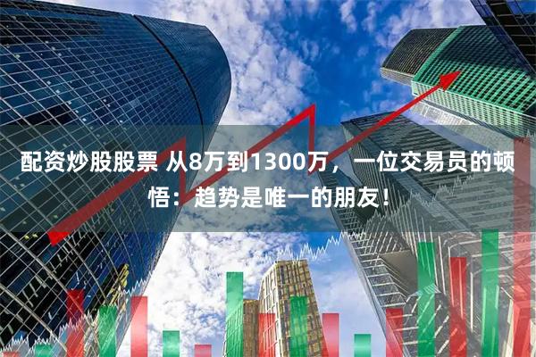 配资炒股股票 从8万到1300万，一位交易员的顿悟：趋势是唯一的朋友！