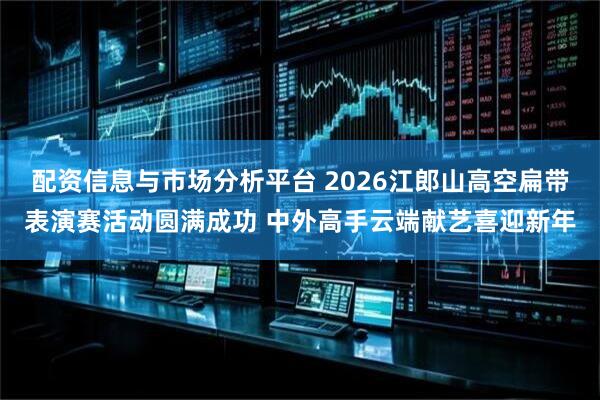 配资信息与市场分析平台 2026江郎山高空扁带表演赛活动圆满成功 中外高手云端献艺喜迎新年