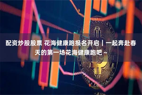 配资炒股股票 花海健康跑报名开启｜一起奔赴春天的第一场花海健康跑吧～