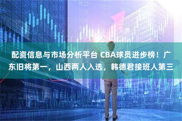 配资信息与市场分析平台 CBA球员进步榜！广东旧将第一，山西两人入选，韩德君接班人第三