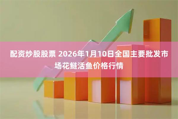 配资炒股股票 2026年1月10日全国主要批发市场花鲢活鱼价格行情