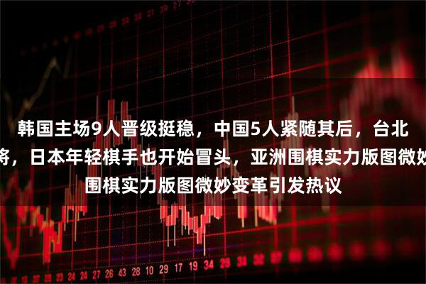 韩国主场9人晋级挺稳，中国5人紧随其后，台北爆冷赢韩国名将，日本年轻棋手也开始冒头，亚洲围棋实力版图微妙变革引发热议