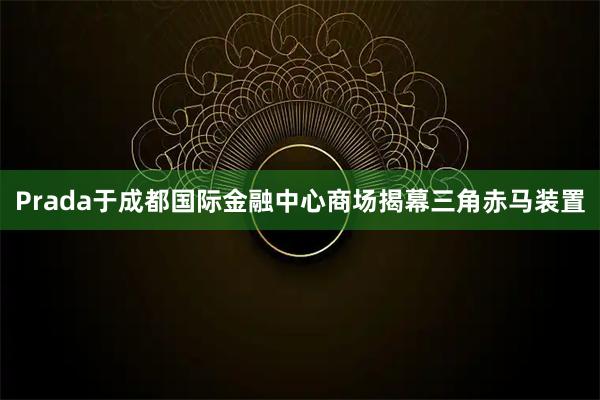Prada于成都国际金融中心商场揭幕三角赤马装置