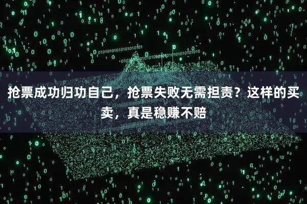 抢票成功归功自己，抢票失败无需担责？这样的买卖，真是稳赚不赔