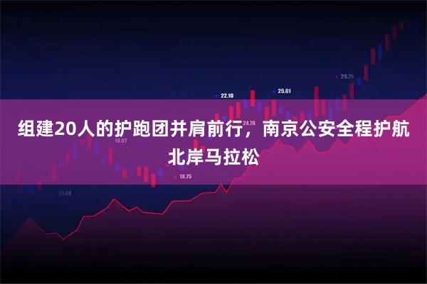 组建20人的护跑团并肩前行，南京公安全程护航北岸马拉松