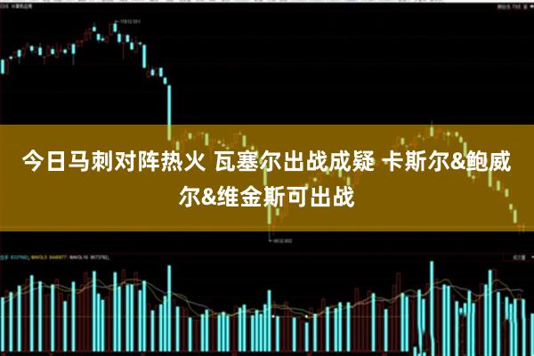 今日马刺对阵热火 瓦塞尔出战成疑 卡斯尔&鲍威尔&维金斯可出战