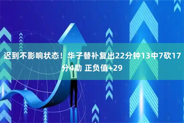 迟到不影响状态！华子替补复出22分钟13中7砍17分4助 正负值+29