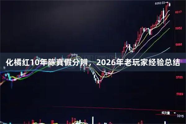 化橘红10年陈真假分辨，2026年老玩家经验总结