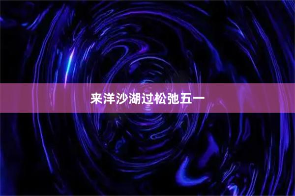 来洋沙湖过松弛五一