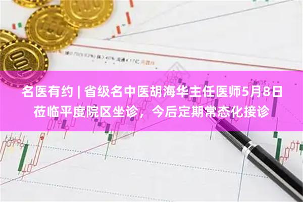 名医有约 | 省级名中医胡海华主任医师5月8日莅临平度院区坐诊，今后定期常态化接诊