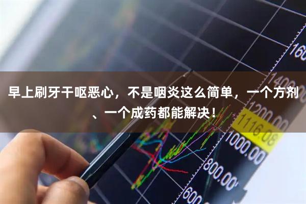 早上刷牙干呕恶心，不是咽炎这么简单，一个方剂、一个成药都能解决！