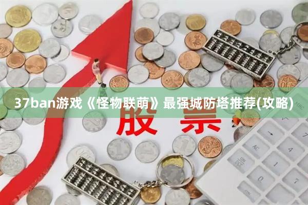 37ban游戏《怪物联萌》最强城防塔推荐(攻略)