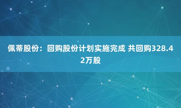 佩蒂股份：回购股份计划实施完成 共回购328.42万股