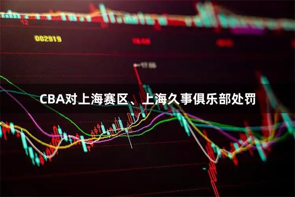 CBA对上海赛区、上海久事俱乐部处罚