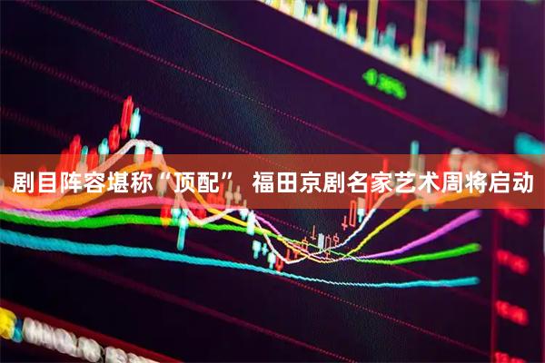剧目阵容堪称“顶配” 福田京剧名家艺术周将启动