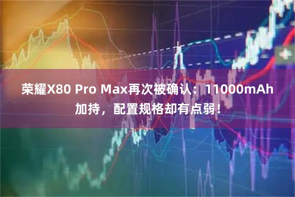 荣耀X80 Pro Max再次被确认:11000mAh加持,配置规格却有点弱!