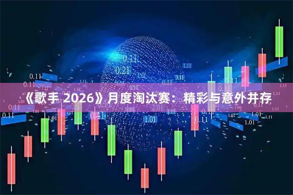 《歌手 2026》月度淘汰赛:精彩与意外并存