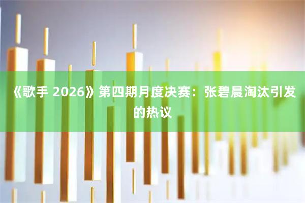 《歌手 2026》第四期月度决赛:张碧晨淘汰引发的热议