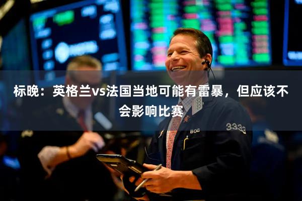 标晚:英格兰vs法国当地可能有雷暴,但应该不会影响比赛