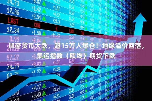 加密货币大跌，超15万人爆仓！地缘溢价回落，集运指数（欧线）期货下跌