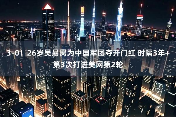 3-0！26岁吴易昺为中国军团夺开门红 时隔3年+第3次打进美网第2轮