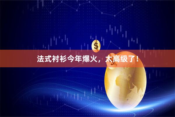 法式衬衫今年爆火，太高级了！