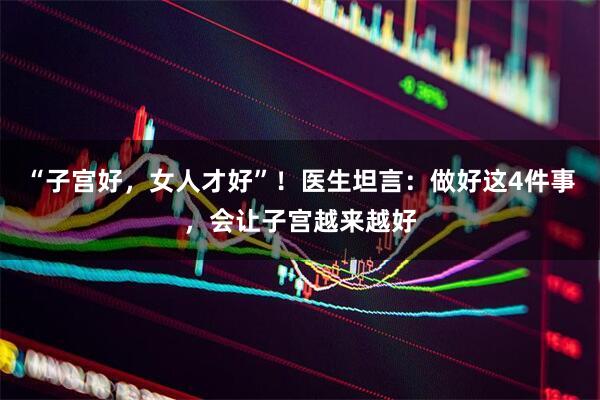 “子宫好，女人才好”！医生坦言：做好这4件事，会让子宫越来越好
