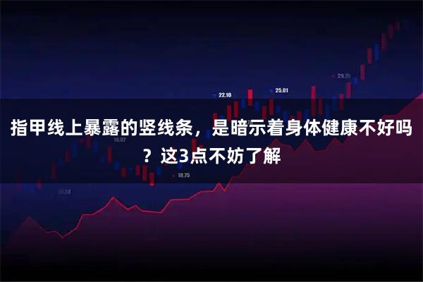指甲线上暴露的竖线条，是暗示着身体健康不好吗？这3点不妨了解