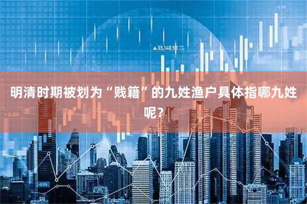 明清时期被划为“贱籍”的九姓渔户具体指哪九姓呢?